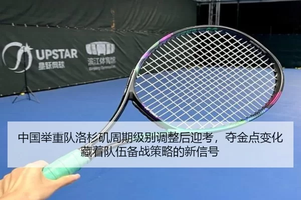中国举重队洛杉矶周期级别调整后迎考，夺金点变化藏着队伍备战策略的新信号